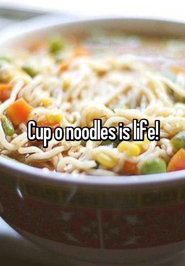 Cup O Noodles Is Life