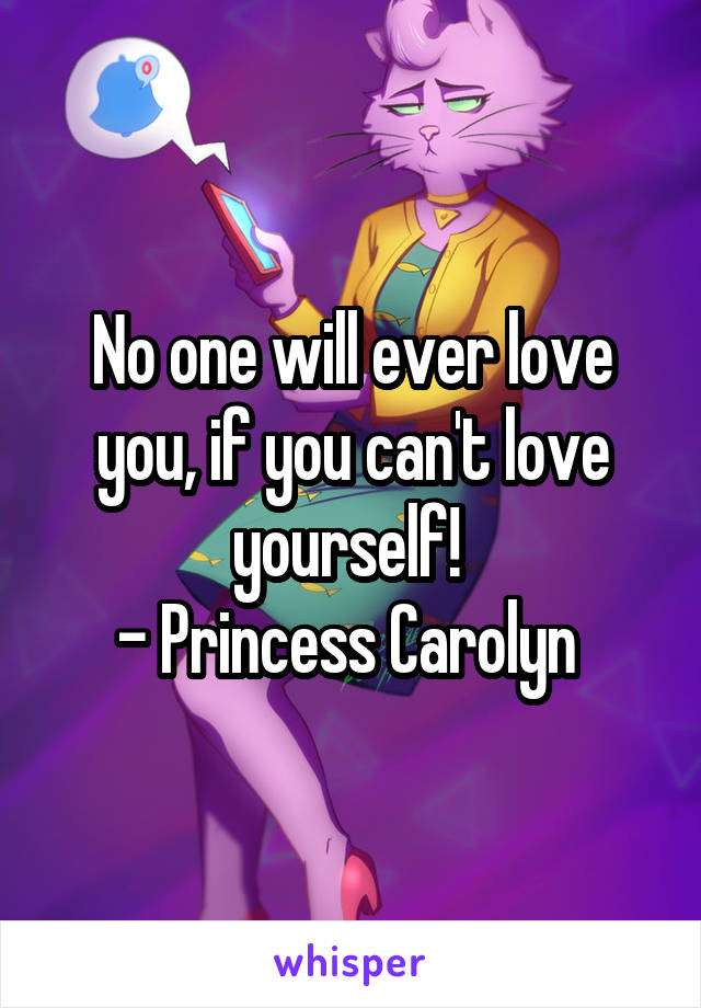 No one will ever love you, if you can't love yourself! 
- Princess Carolyn 