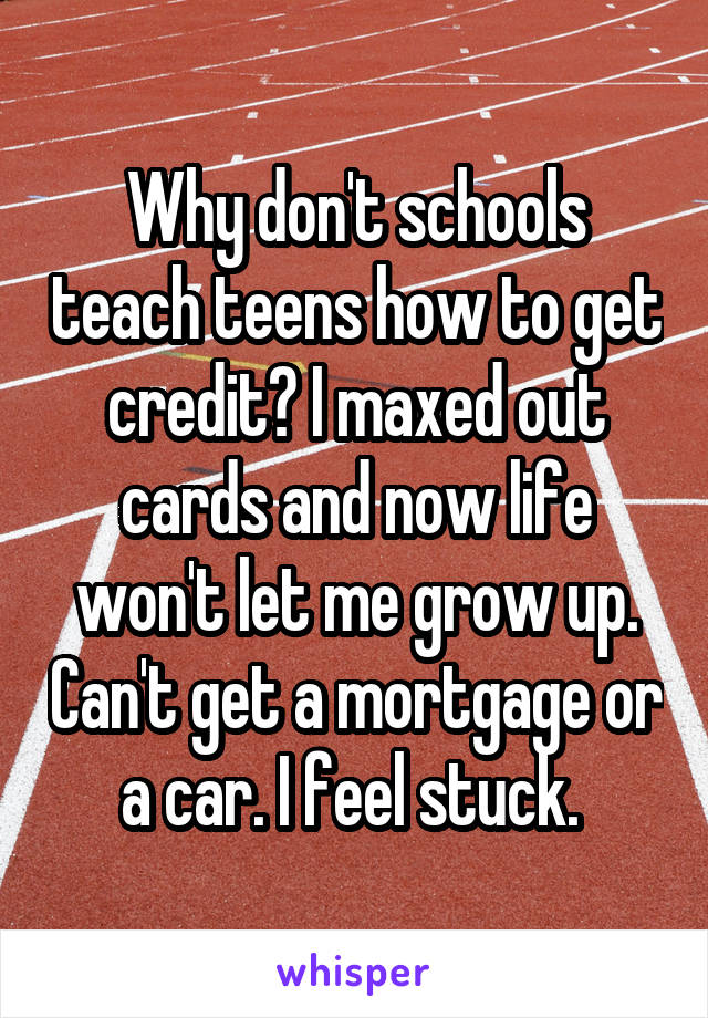 Why don't schools teach teens how to get credit? I maxed out cards and now life won't let me grow up. Can't get a mortgage or a car. I feel stuck. 