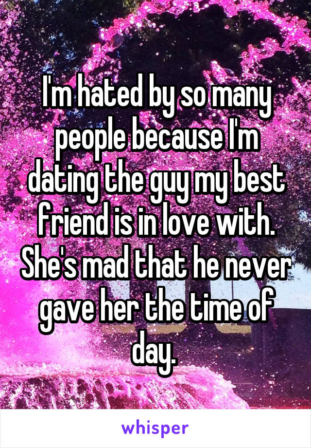 I'm hated by so many people because I'm dating the guy my best friend is in love with. She's mad that he never gave her the time of day. 