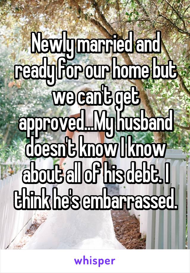 Newly married and ready for our home but we can't get approved...My husband doesn't know I know about all of his debt. I think he's embarrassed. 