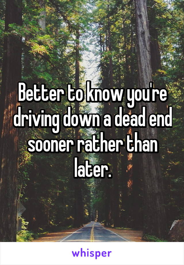 Better to know you're driving down a dead end sooner rather than later.