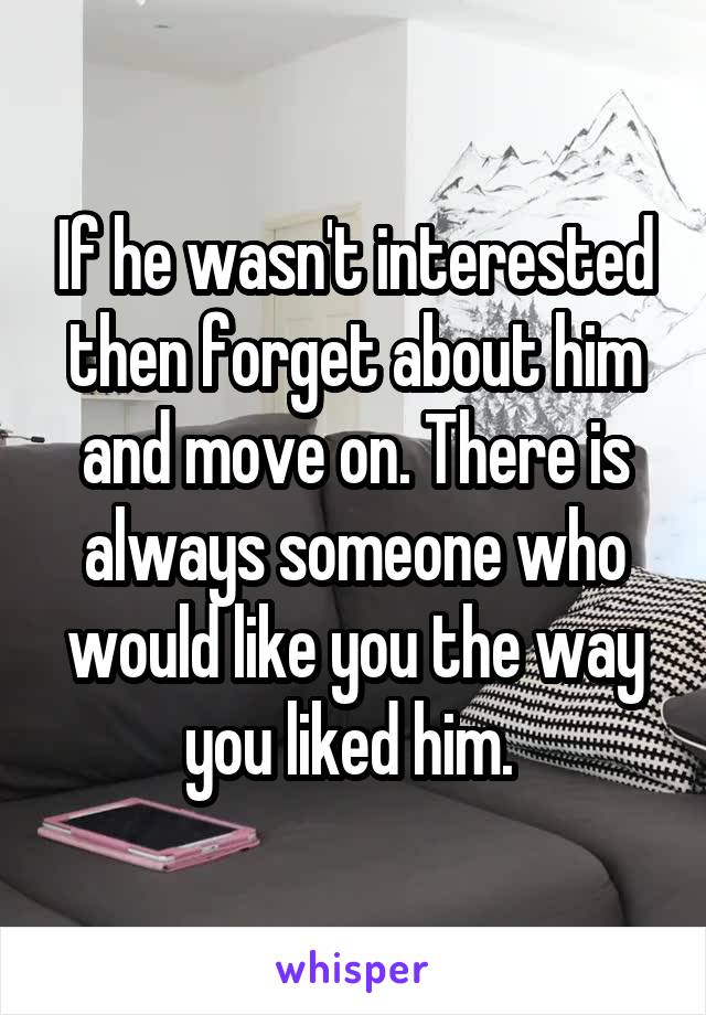 If he wasn't interested then forget about him and move on. There is always someone who would like you the way you liked him. 
