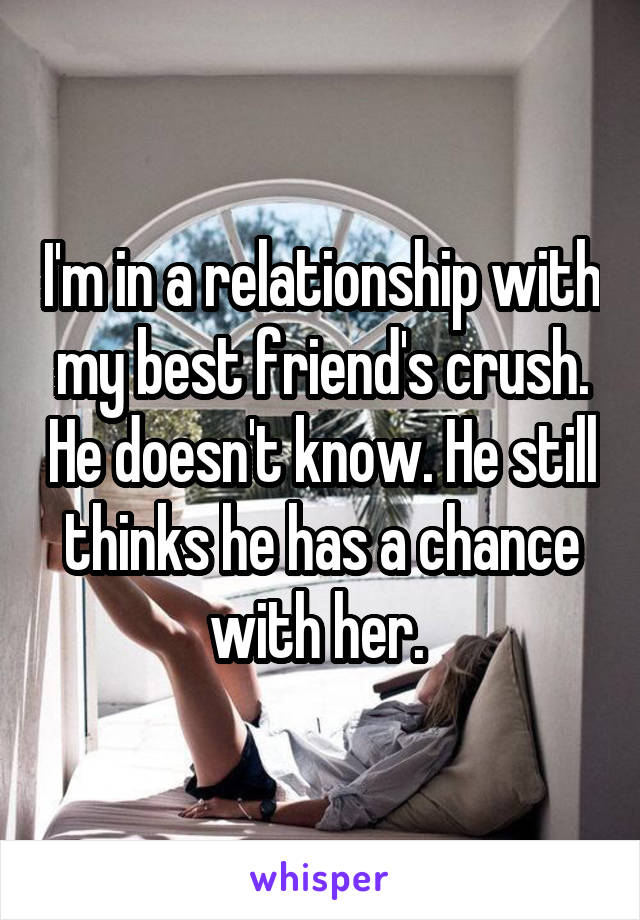 I'm in a relationship with my best friend's crush. He doesn't know. He still thinks he has a chance with her. 