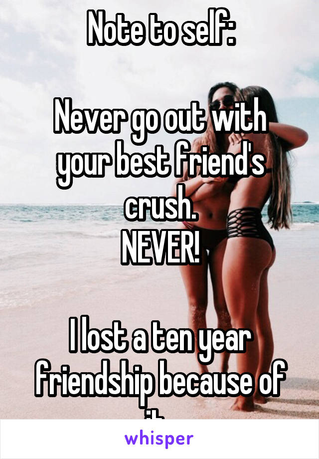 Note to self:

Never go out with your best friend's crush.
NEVER!

I lost a ten year friendship because of it. 