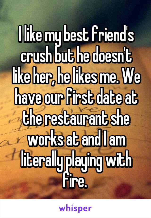 I like my best friend's crush but he doesn't like her, he likes me. We have our first date at the restaurant she works at and I am literally playing with fire. 