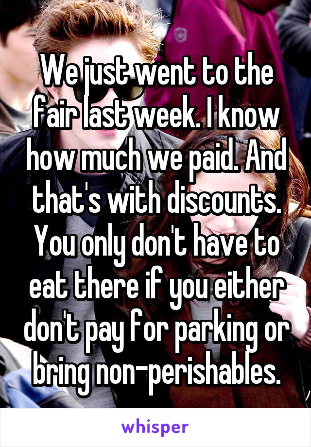 We just went to the fair last week. I know how much we paid. And that's with discounts. You only don't have to eat there if you either don't pay for parking or bring non-perishables.