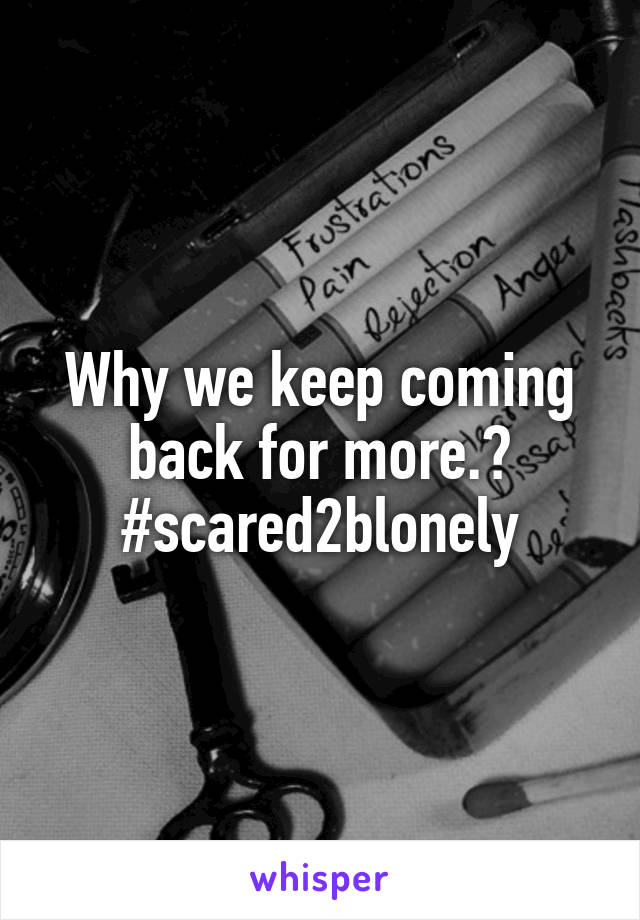 Why we keep coming back for more.?
#scared2blonely