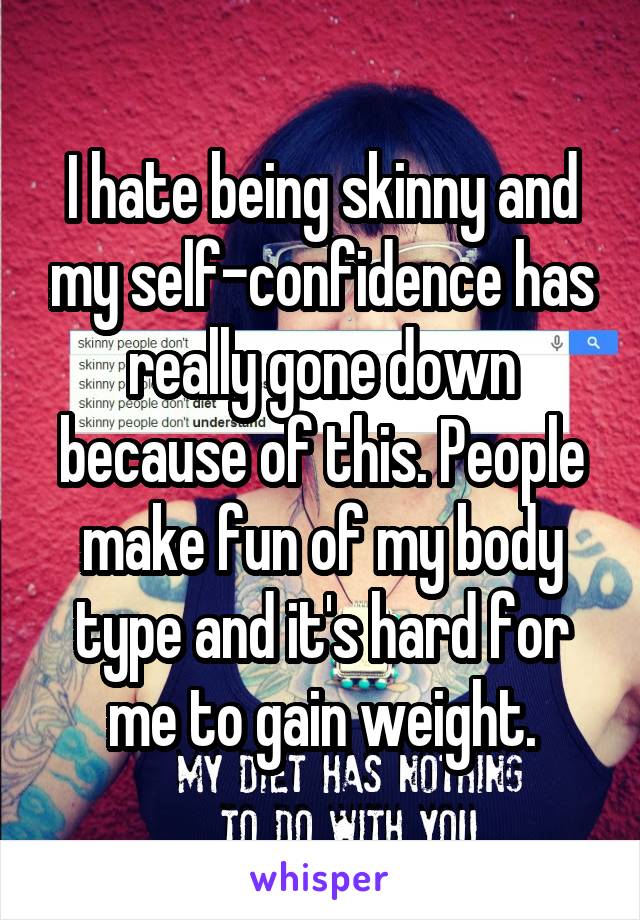 I hate being skinny and my self-confidence has really gone down because of this. People make fun of my body type and it's hard for me to gain weight.