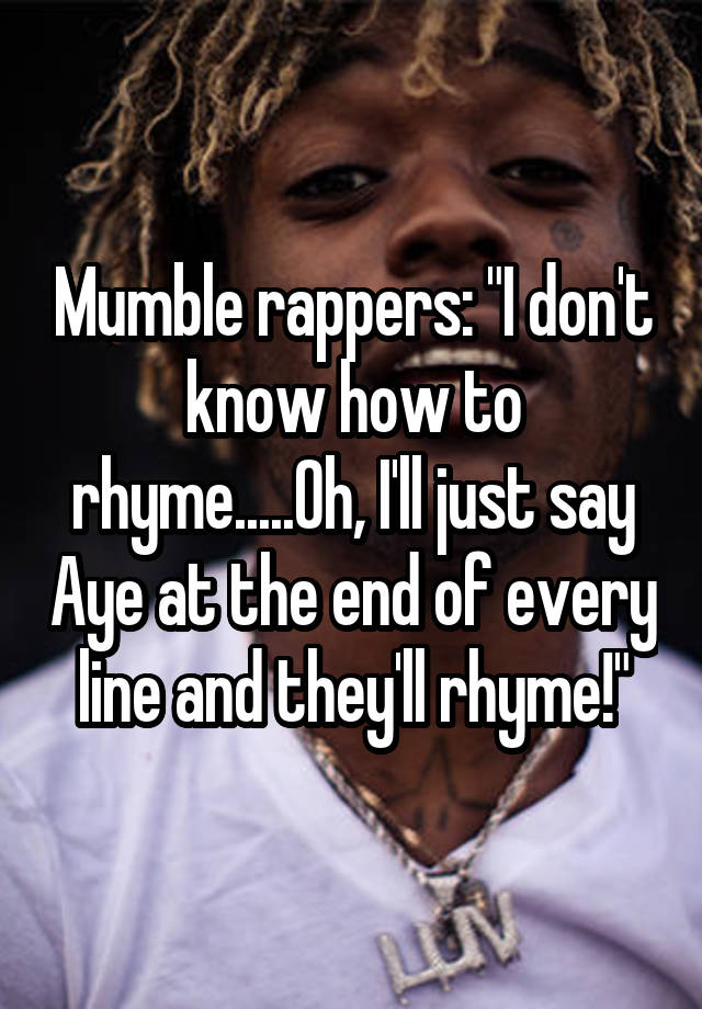 mumble-rappers-i-don-t-know-how-to-rhyme-oh-i-ll-just-say-aye-at-the-end-of-every-line