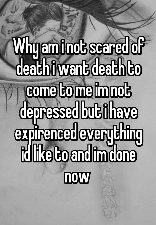 why-am-i-not-scared-of-death-i-want-death-to-come-to-me-im-not