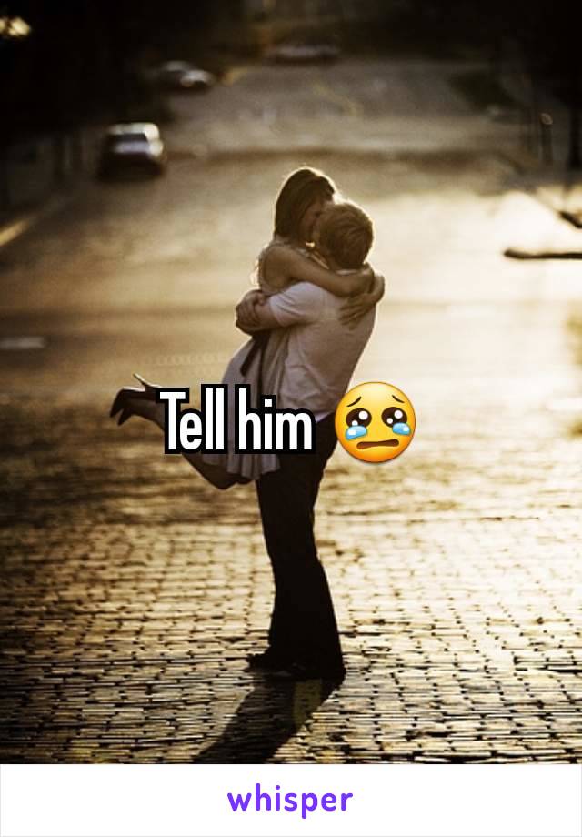 Tell him 😢