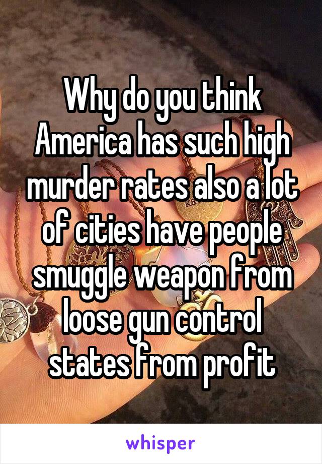 Why do you think America has such high murder rates also a lot of cities have people smuggle weapon from loose gun control states from profit