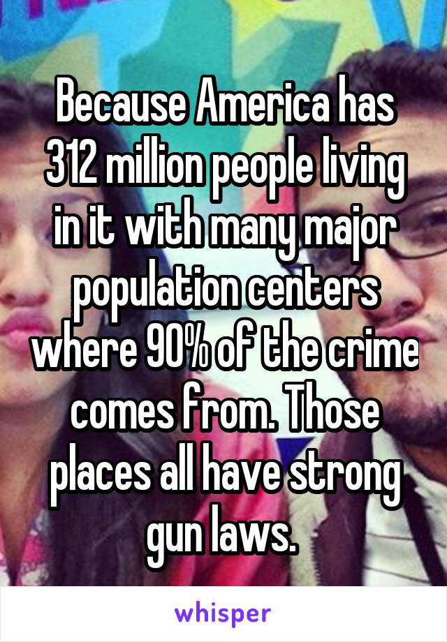 Because America has 312 million people living in it with many major population centers where 90% of the crime comes from. Those places all have strong gun laws. 