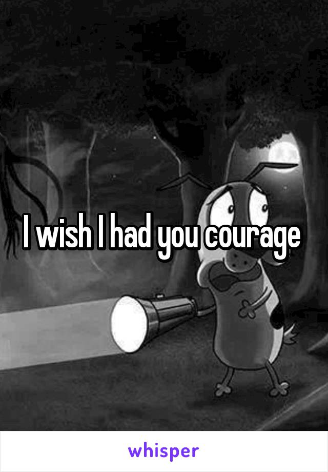 I wish I had you courage 