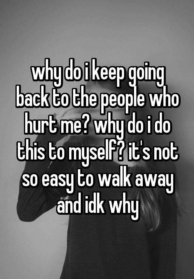 why-do-i-keep-going-back-to-the-people-who-hurt-me-why-do-i-do-this-to