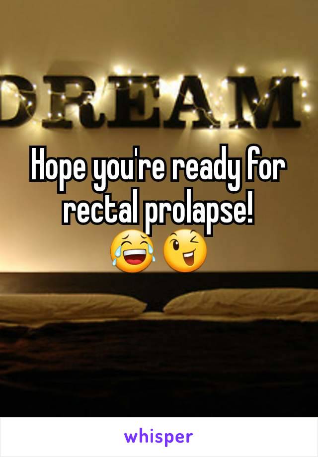 Hope you're ready for rectal prolapse!
😂😉
