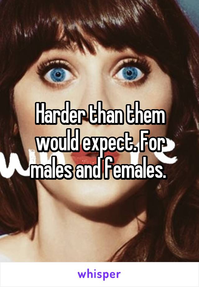 Harder than them would expect. For males and females. 