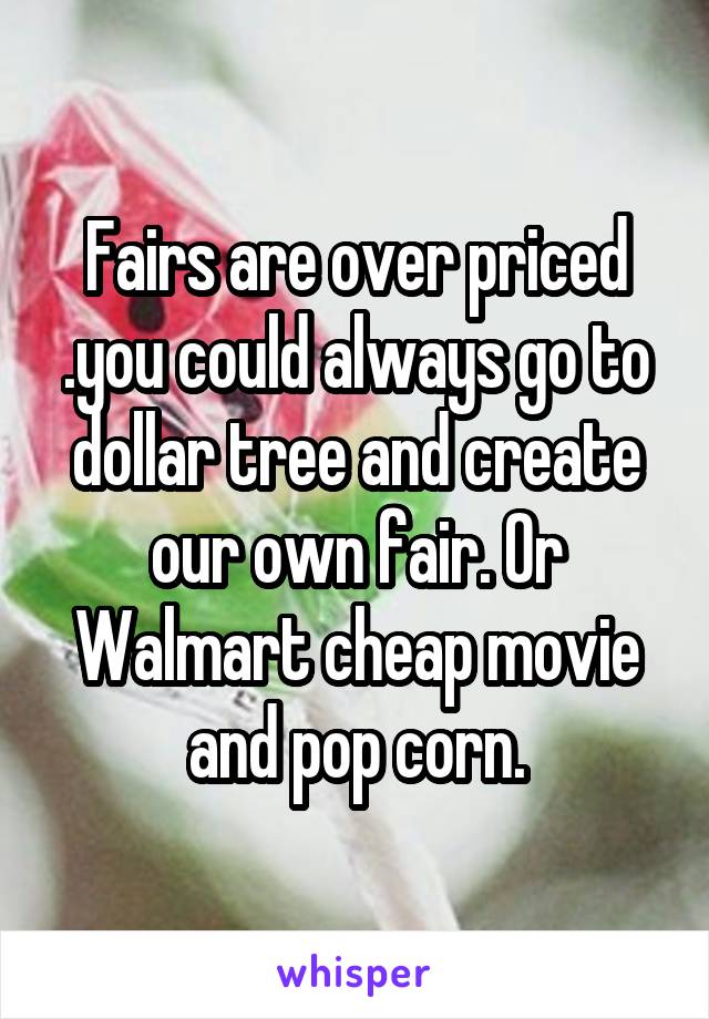 Fairs are over priced .you could always go to dollar tree and create our own fair. Or Walmart cheap movie and pop corn.