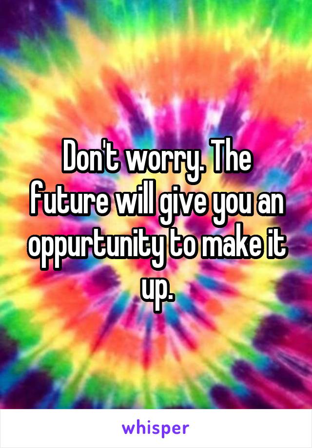 Don't worry. The future will give you an oppurtunity to make it up.