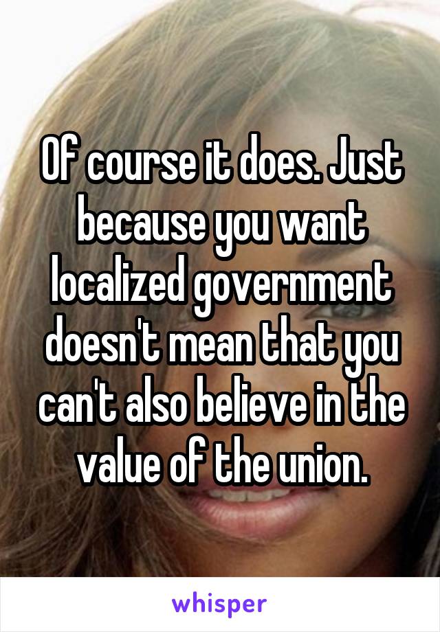 Of course it does. Just because you want localized government doesn't mean that you can't also believe in the value of the union.