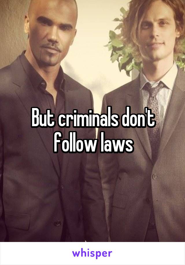 But criminals don't follow laws