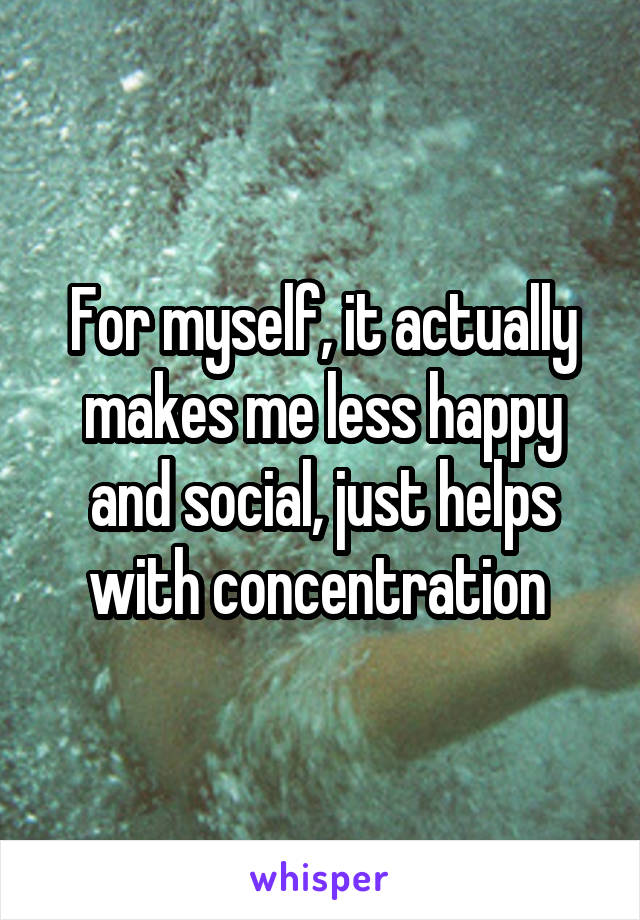 For myself, it actually makes me less happy and social, just helps with concentration 