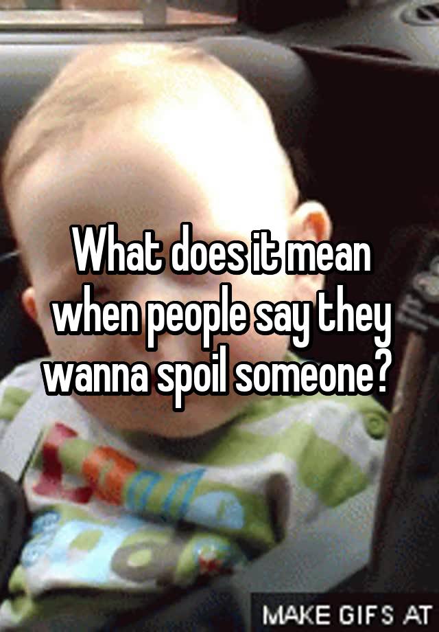 what-does-it-mean-when-people-say-they-wanna-spoil-someone