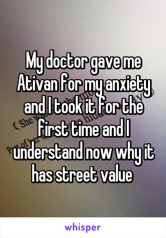 My doctor gave me Ativan for my anxiety and I took it for the first time and I understand now why it has street value 