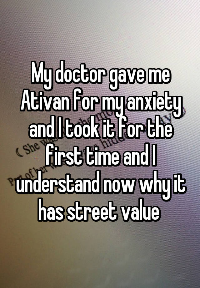 My doctor gave me Ativan for my anxiety and I took it for the first time and I understand now why it has street value 