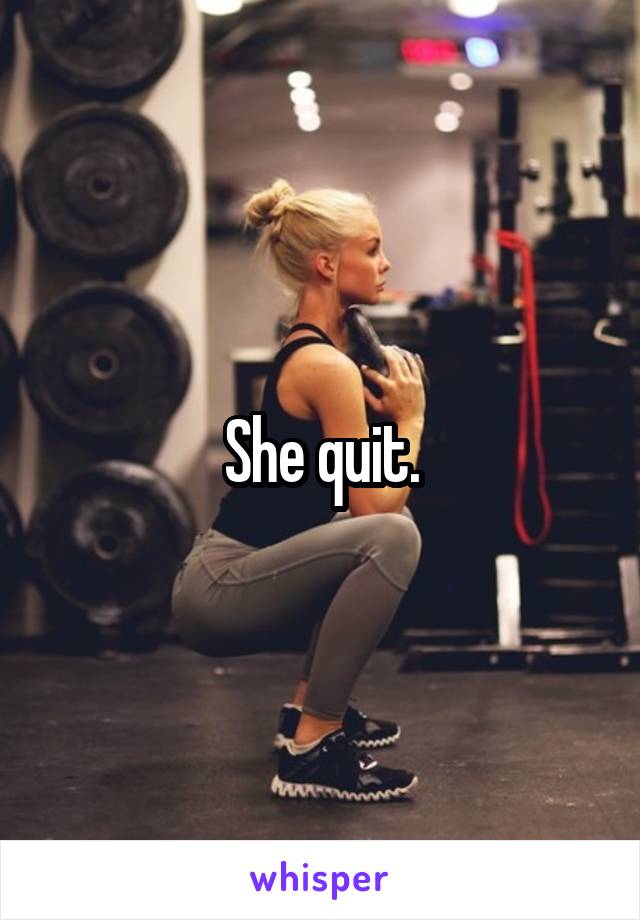 She quit.