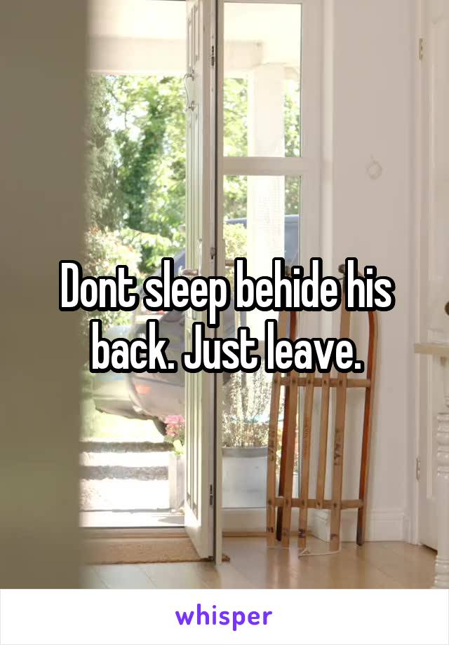 Dont sleep behide his back. Just leave.