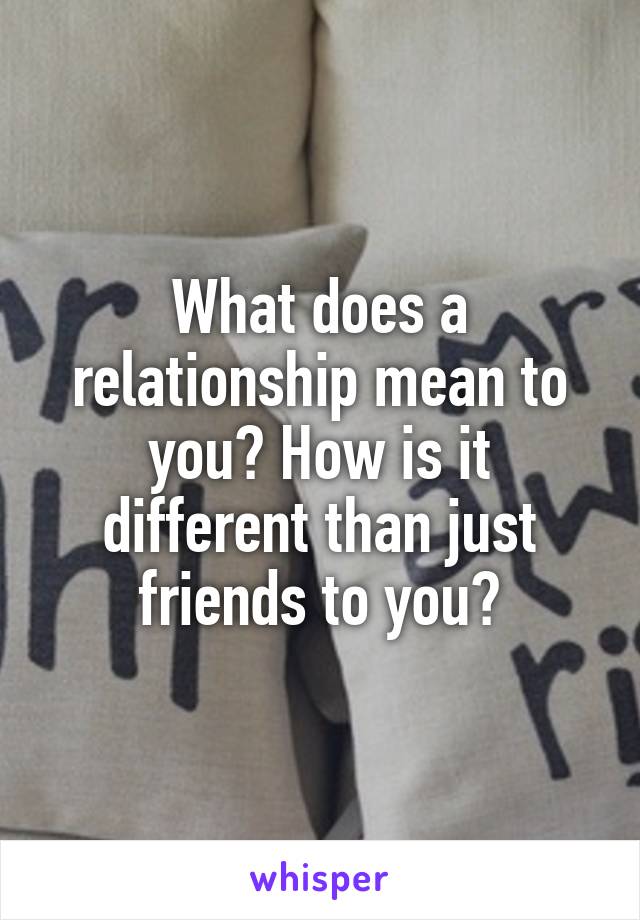 what-does-a-relationship-mean-to-you-how-is-it-different-than-just