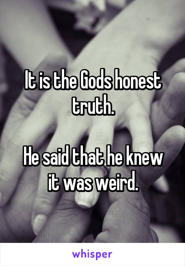It is the Gods honest truth.

He said that he knew it was weird.