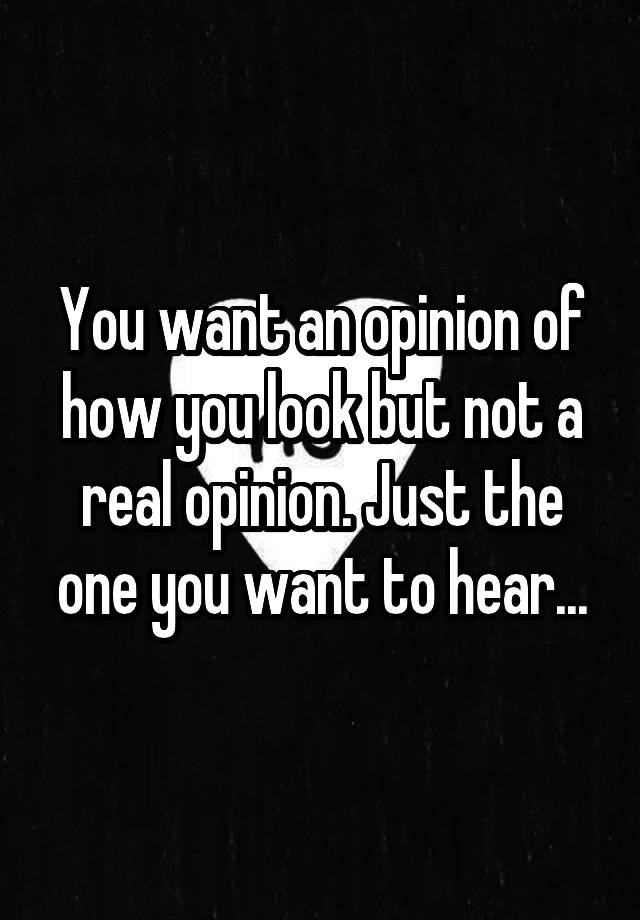 you-want-an-opinion-of-how-you-look-but-not-a-real-opinion-just-the