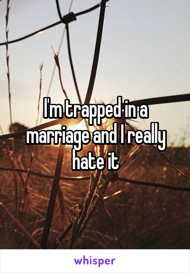 I'm trapped in a marriage and I really hate it