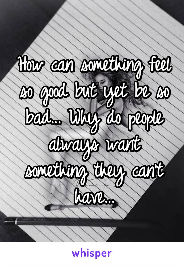 How can something feel so good but yet be so bad... Why do people always want something they can't have...