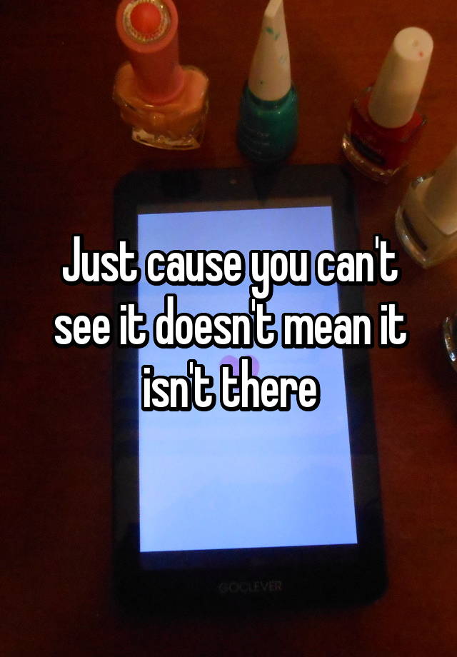 just-cause-you-can-t-see-it-doesn-t-mean-it-isn-t-there