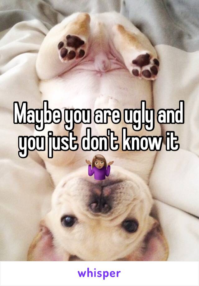 Maybe you are ugly and you just don't know it 🤷🏽‍♀️