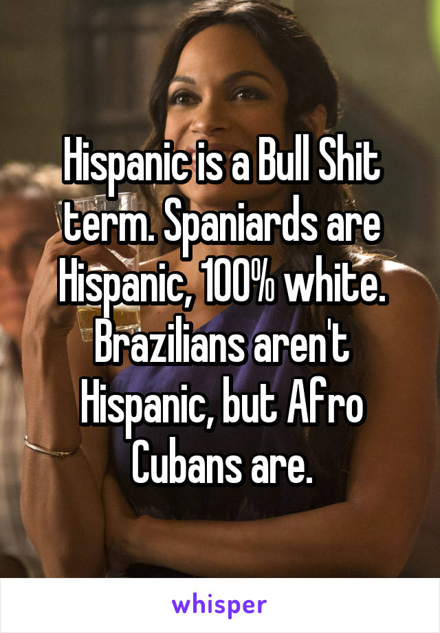 Hispanic is a Bull Shit term. Spaniards are Hispanic, 100% white. Brazilians aren't Hispanic, but Afro Cubans are.