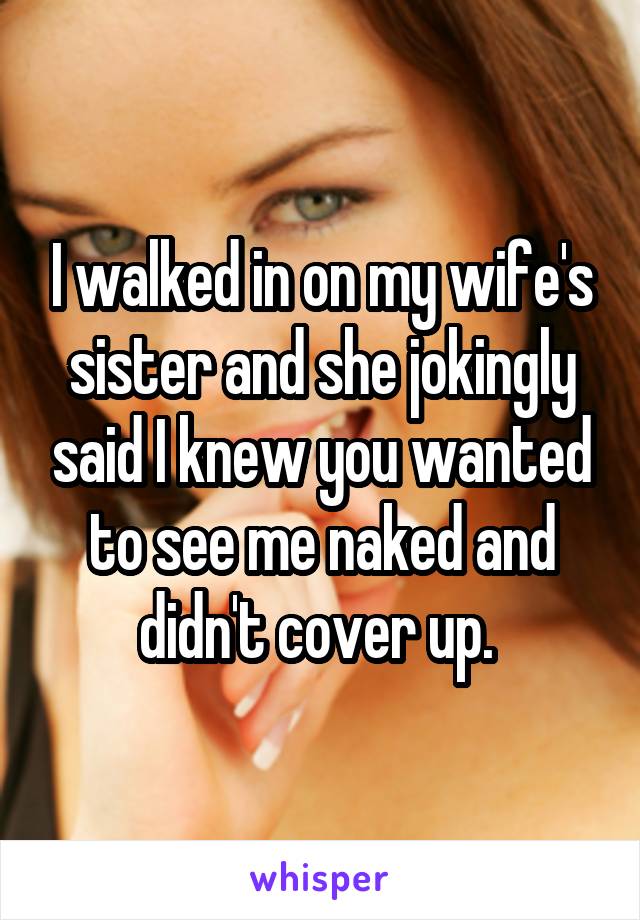 I walked in on my wife's sister and she jokingly said I knew you wanted to see me naked and didn't cover up. 