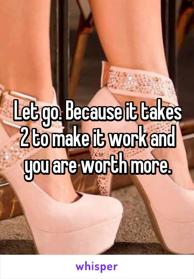 Let go. Because it takes 2 to make it work and you are worth more.