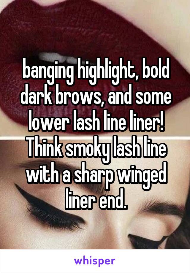 banging highlight, bold dark brows, and some lower lash line liner! Think smoky lash line with a sharp winged liner end.