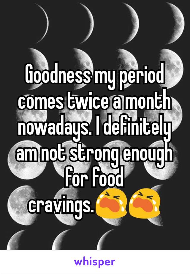 Goodness my period comes twice a month nowadays. I definitely am not strong enough for food cravings.😭😭
