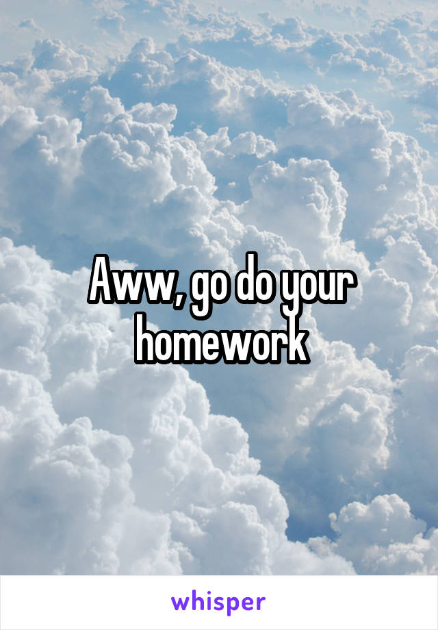 Aww, go do your homework