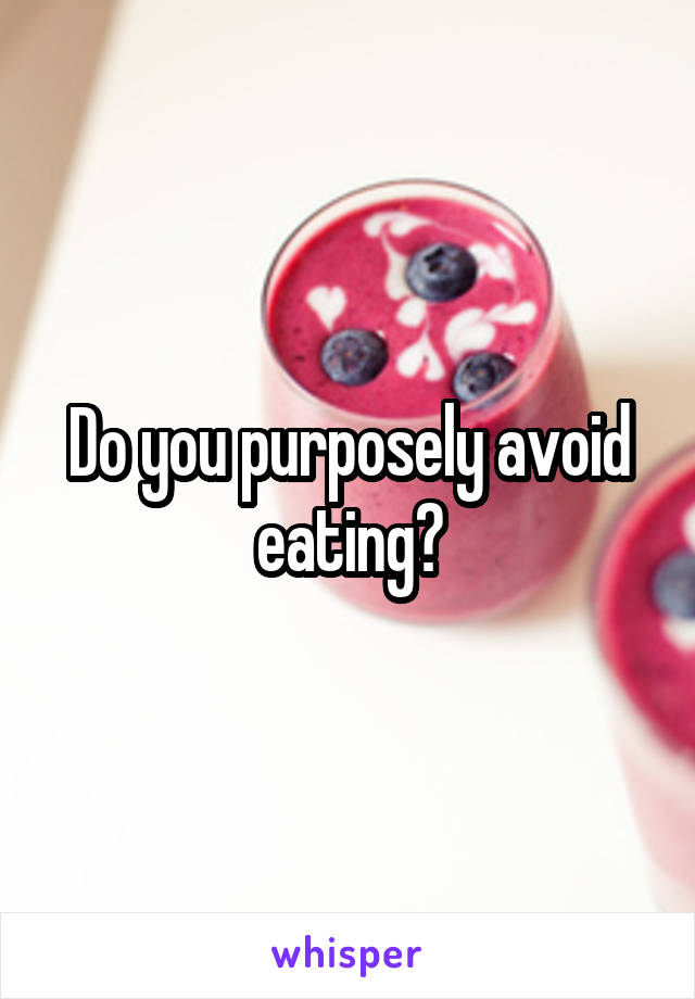 Do you purposely avoid eating?