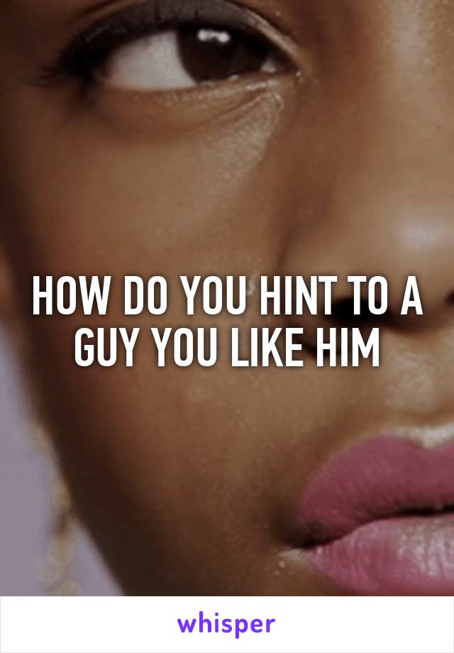 HOW DO YOU HINT TO A GUY YOU LIKE HIM