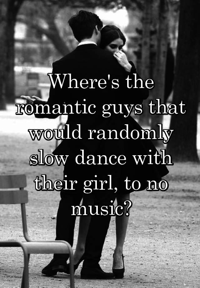 where-s-the-romantic-guys-that-would-randomly-slow-dance-with-their