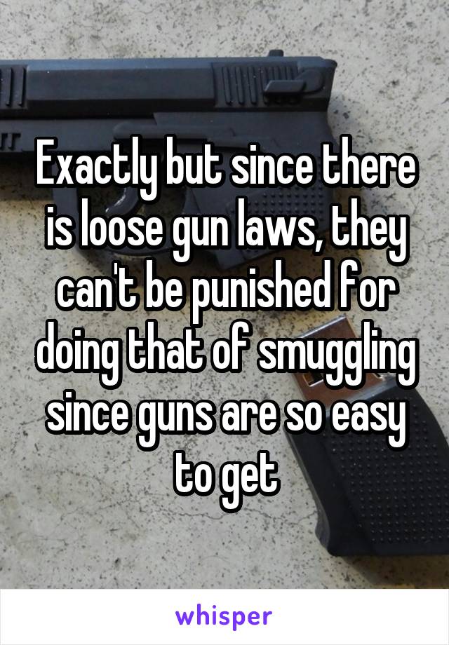 Exactly but since there is loose gun laws, they can't be punished for doing that of smuggling since guns are so easy to get