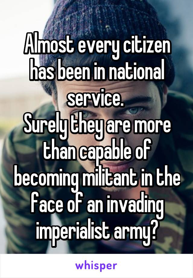 Almost every citizen has been in national service. 
Surely they are more than capable of becoming militant in the face of an invading imperialist army?